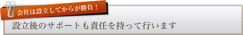 設立後のサポートも責任を持って行います。