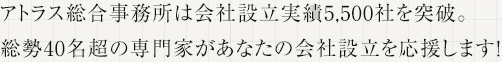 アトラス総合事務所は会社設立実績5,000社を突破。総勢40名超の専門家があなたの会社設立を応援します！