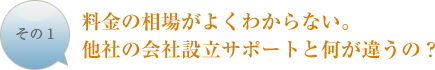 料金の相場がよくわからない。他社の会社設立サポートと何が違うの？