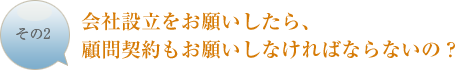 会社設立をお願いしたら、顧問契約もお願いしなければならないの？